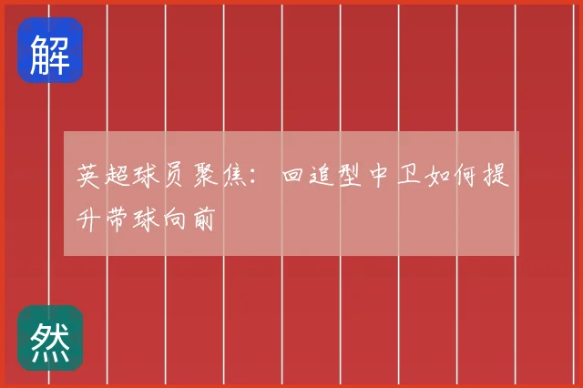 英超球员聚焦:回追型中卫如何提升带球向前