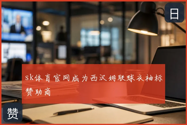 sk体育官网成为西汉姆联球衣袖标赞助商