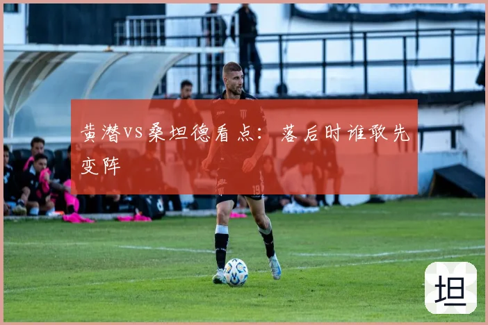 黄潜vs桑坦德看点:落后时谁敢先变阵