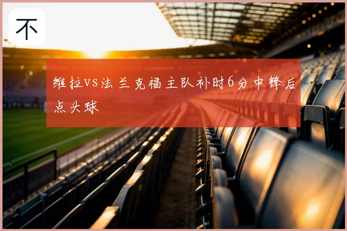 维拉vs法兰克福主队补时6分中锋后点头球