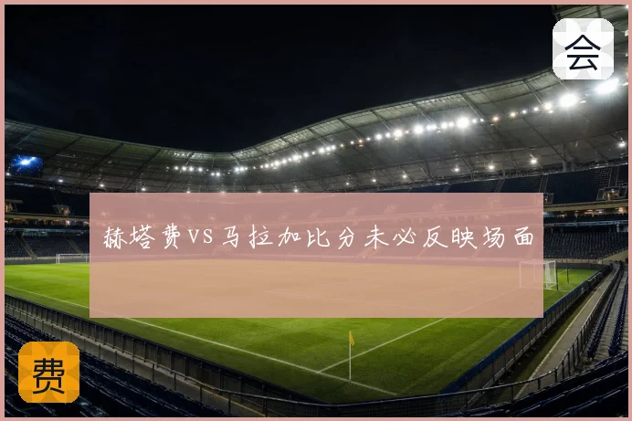 赫塔费vs马拉加比分未必反映场面