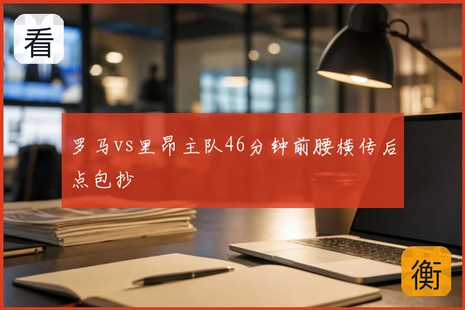 罗马vs里昂主队46分钟前腰横传后点包抄